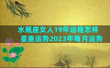 水瓶座女人19年运程怎样 星座运势2023年每月运势